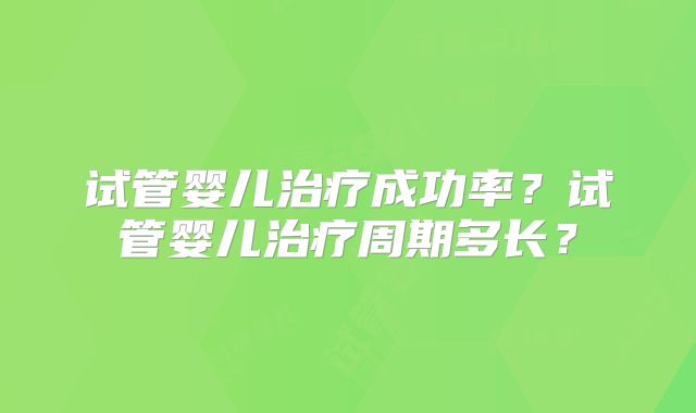试管婴儿治疗成功率?试管婴儿治疗周期多长?