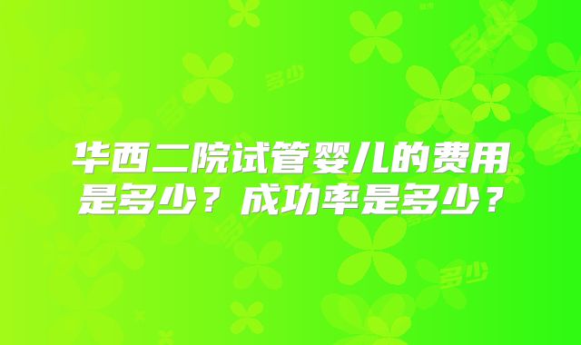 华西二院试管婴儿的费用是多少?成功率是多少?