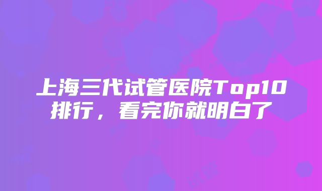 上海三代试管医院Top10排行，看完你就明白了
