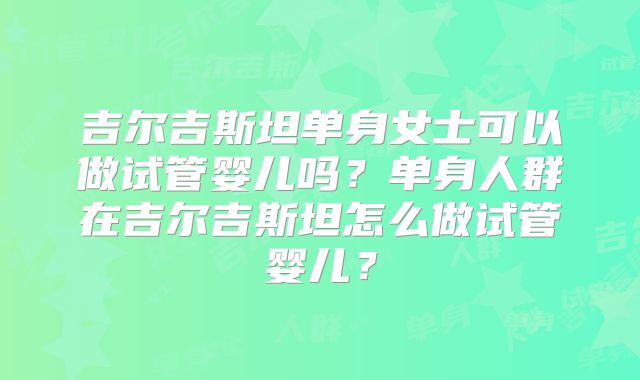 吉尔吉斯坦单身女士可以做试管婴儿吗?单身人群在吉尔吉斯坦怎么做试管婴儿?