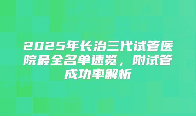 2025年长治三代试管医院最全名单速览,附试管成功率解析