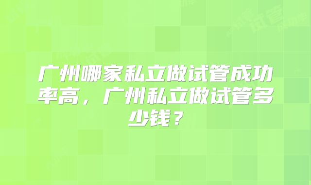 广州哪家私立做试管成功率高，广州私立做试管多少钱？