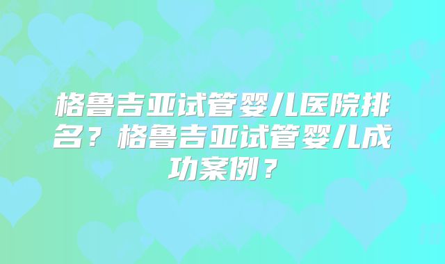 格鲁吉亚试管婴儿医院排名?格鲁吉亚试管婴儿成功案例?