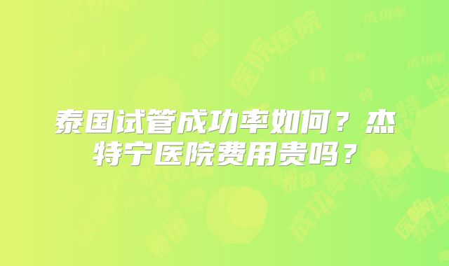 泰国试管成功率如何?杰特宁医院费用贵吗?