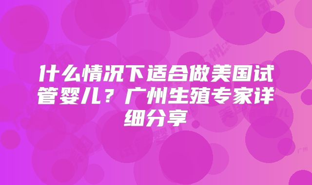什么情况下适合做美国试管婴儿?广州生殖专家详细分享