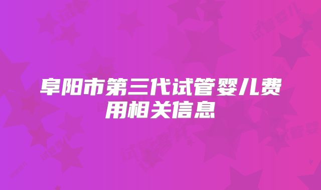 阜阳市第三代试管婴儿费用相关信息