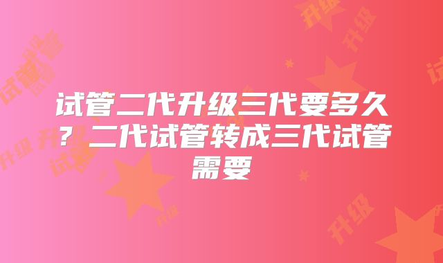 试管二代升级三代要多久?二代试管转成三代试管需要