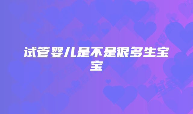 试管婴儿是不是很多生宝宝