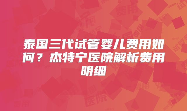 泰国三代试管婴儿费用如何？杰特宁医院解析费用明细