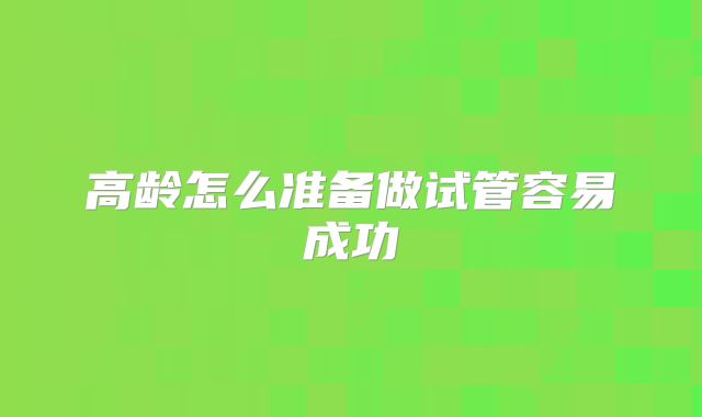 高龄怎么准备做试管容易成功