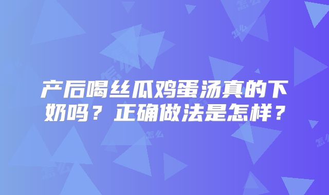 产后喝丝瓜鸡蛋汤真的下奶吗?正确做法是怎样?