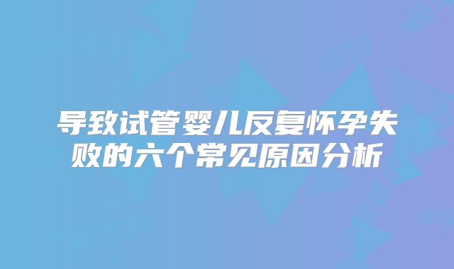 导致试管婴儿反复怀孕失败的六个常见原因分析