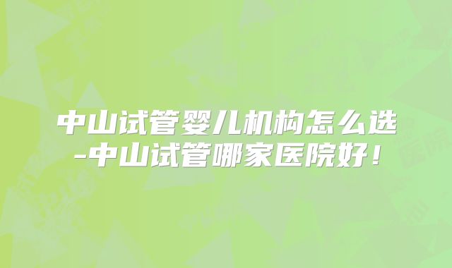 中山试管婴儿机构怎么选-中山试管哪家医院好!