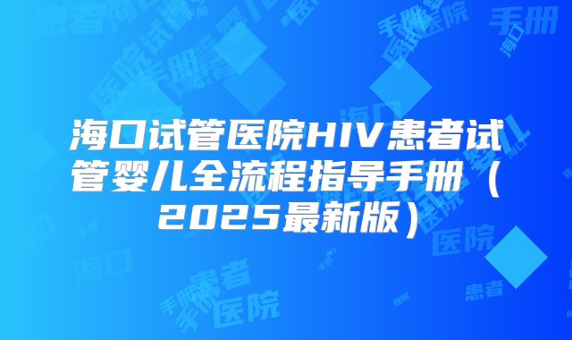 海口试管医院HIV患者试管婴儿全流程指导手册(2025最新版)