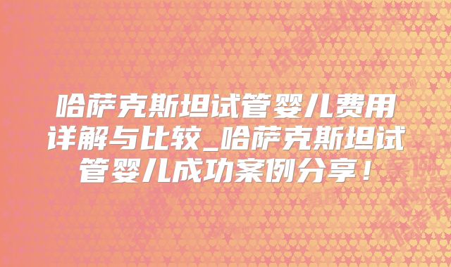 哈萨克斯坦试管婴儿费用详解与比较_哈萨克斯坦试管婴儿成功案例分享!