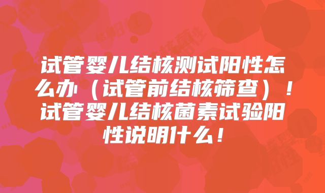 试管婴儿结核测试阳性怎么办（试管前结核筛查）！试管婴儿结核菌素试验阳性说明什么！