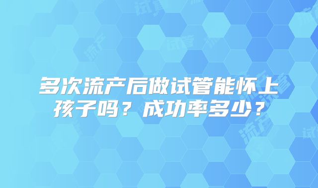 多次流产后做试管能怀上孩子吗？成功率多少？