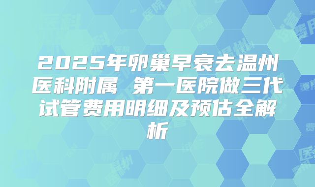 2025年卵巢早衰去温州医科附属 第一医院做三代试管费用明细及预估全解析
