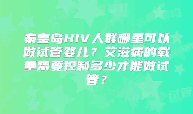 秦皇岛HIV人群哪里可以做试管婴儿？艾滋病的载量需要控制多少才能做试管？