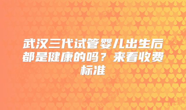 武汉三代试管婴儿出生后都是健康的吗?来看收费标准