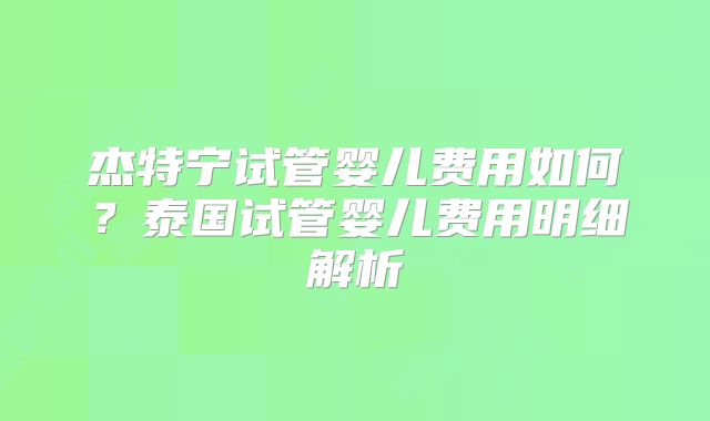 杰特宁试管婴儿费用如何？泰国试管婴儿费用明细解析