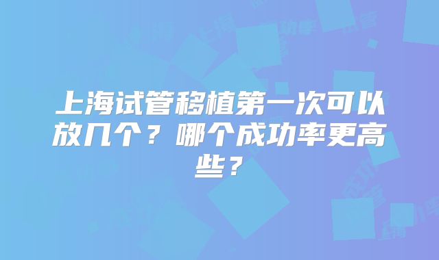 上海试管移植第一次可以放几个?哪个成功率更高些?