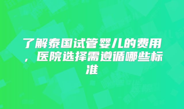 了解泰国试管婴儿的费用,医院选择需遵循哪些标准