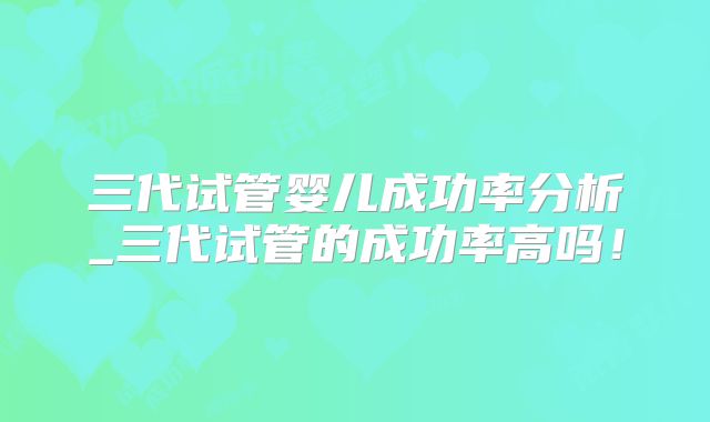 三代试管婴儿成功率分析_三代试管的成功率高吗!