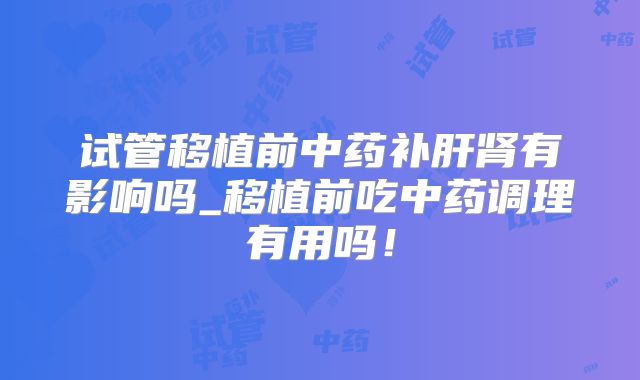 试管移植前中药补肝肾有影响吗_移植前吃中药调理有用吗！