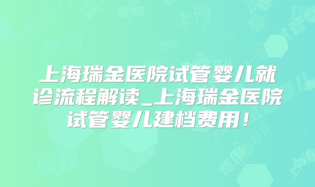 上海瑞金医院试管婴儿就诊流程解读_上海瑞金医院试管婴儿建档费用！