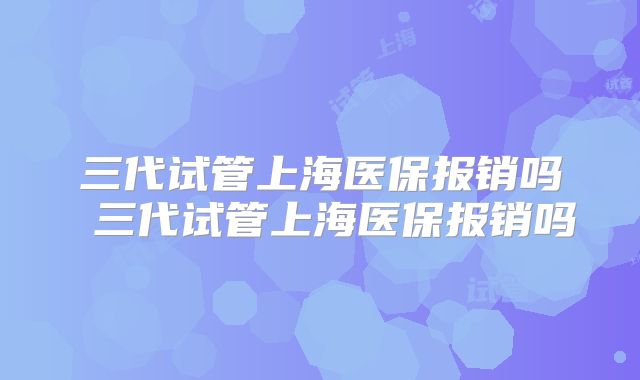三代试管上海医保报销吗 三代试管上海医保报销吗