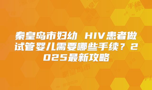 秦皇岛市妇幼 HIV患者做试管婴儿需要哪些手续？2025最新攻略