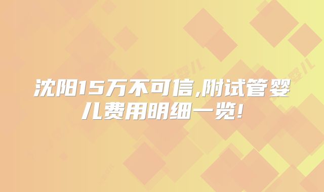 沈阳15万不可信,附试管婴儿费用明细一览!