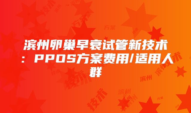 滨州卵巢早衰试管新技术:PPOS方案费用/适用人群