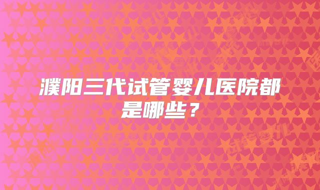 濮阳三代试管婴儿医院都是哪些？