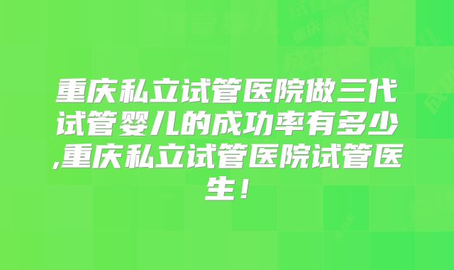 重庆私立试管医院做三代试管婴儿的成功率有多少,重庆私立试管医院试管医生!