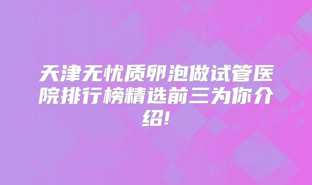 天津无忧质卵泡做试管医院排行榜精选前三为你介绍!
