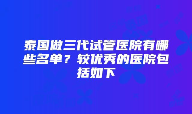 泰国做三代试管医院有哪些名单?较优秀的医院包括如下