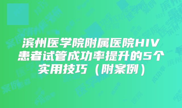 滨州医学院附属医院HIV患者试管成功率提升的5个实用技巧（附案例）
