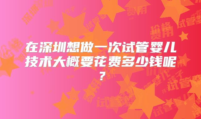 在深圳想做一次试管婴儿技术大概要花费多少钱呢？