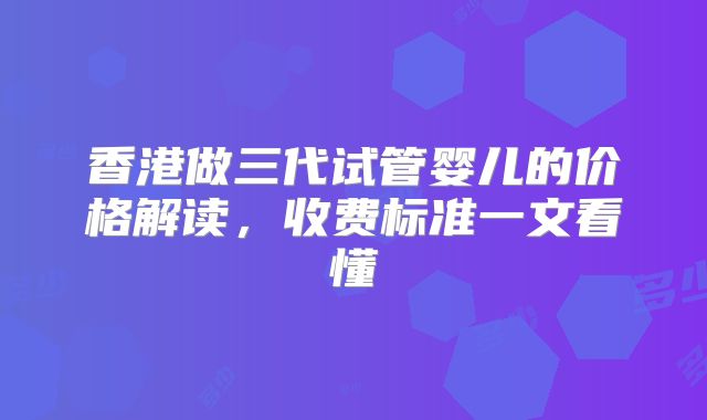 香港做三代试管婴儿的价格解读，收费标准一文看懂