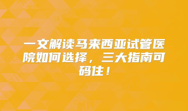 一文解读马来西亚试管医院如何选择,三大指南可码住!