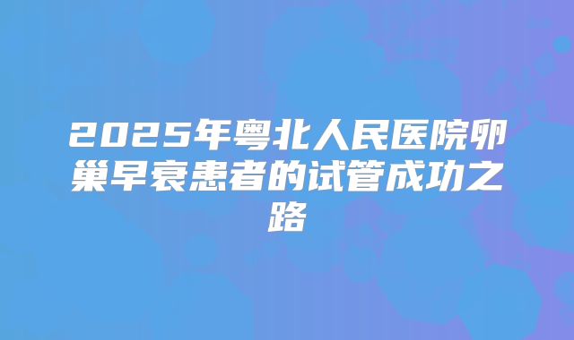 2025年粤北人民医院卵巢早衰患者的试管成功之路