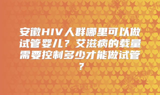 安徽HIV人群哪里可以做试管婴儿?艾滋病的载量需要控制多少才能做试管?