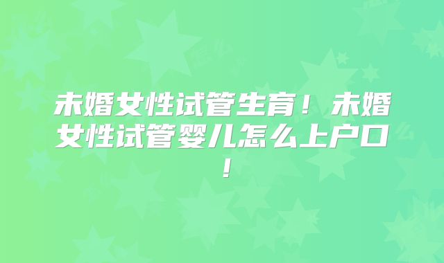 未婚女性试管生育!未婚女性试管婴儿怎么上户口!