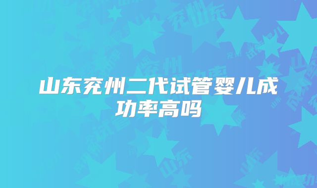 山东兖州二代试管婴儿成功率高吗
