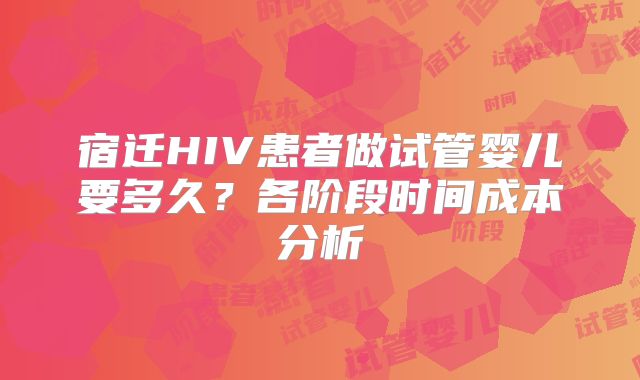 宿迁HIV患者做试管婴儿要多久？各阶段时间成本分析
