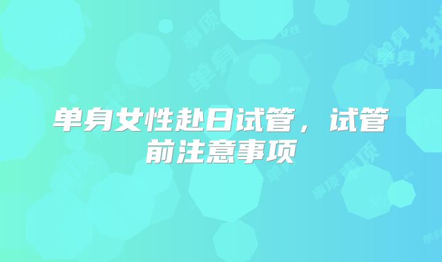 单身女性赴日试管，试管前注意事项