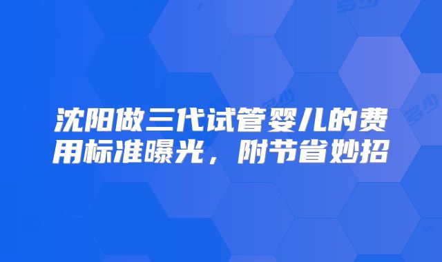 沈阳做三代试管婴儿的费用标准曝光，附节省妙招