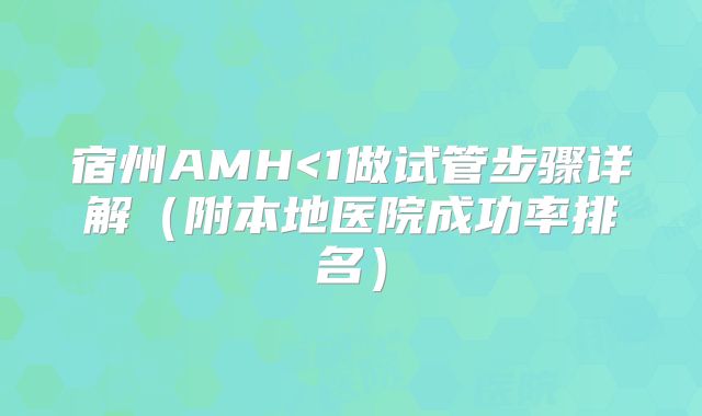 宿州AMH<1做试管步骤详解（附本地医院成功率排名）